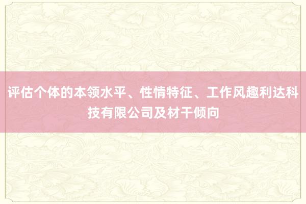 评估个体的本领水平、性情特征、工作风趣利达科技有限公司及材干倾向